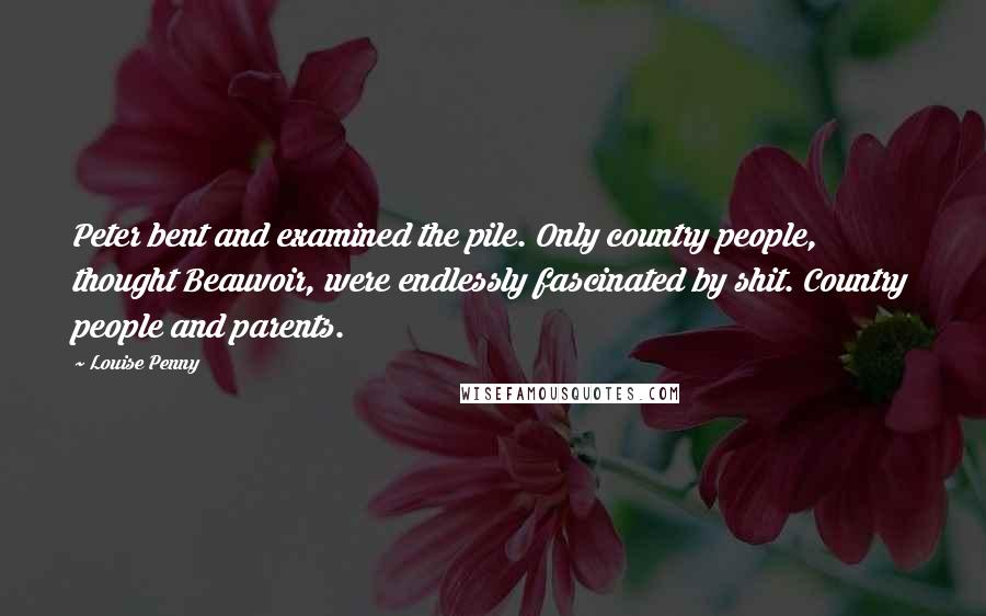 Louise Penny Quotes: Peter bent and examined the pile. Only country people, thought Beauvoir, were endlessly fascinated by shit. Country people and parents.