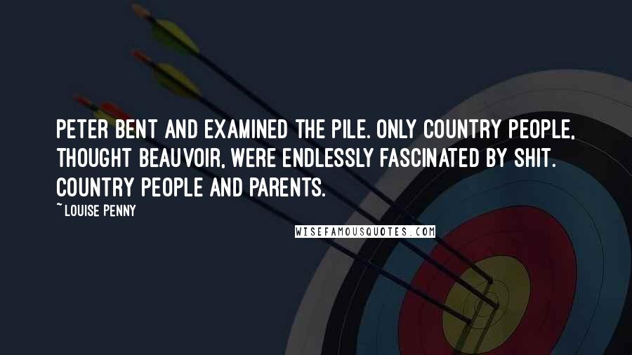 Louise Penny Quotes: Peter bent and examined the pile. Only country people, thought Beauvoir, were endlessly fascinated by shit. Country people and parents.