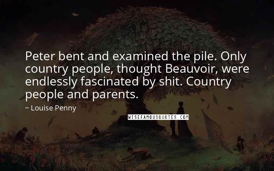 Louise Penny Quotes: Peter bent and examined the pile. Only country people, thought Beauvoir, were endlessly fascinated by shit. Country people and parents.
