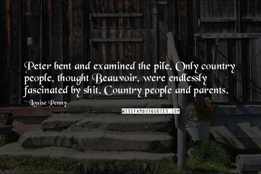 Louise Penny Quotes: Peter bent and examined the pile. Only country people, thought Beauvoir, were endlessly fascinated by shit. Country people and parents.