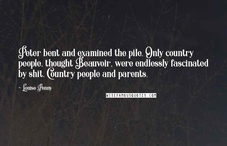 Louise Penny Quotes: Peter bent and examined the pile. Only country people, thought Beauvoir, were endlessly fascinated by shit. Country people and parents.