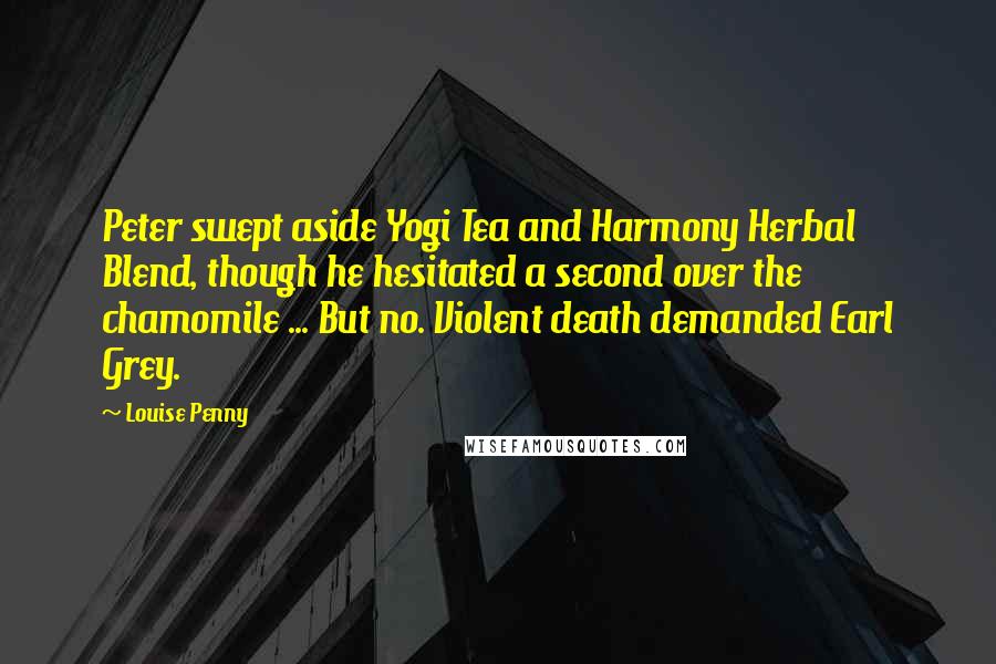 Louise Penny Quotes: Peter swept aside Yogi Tea and Harmony Herbal Blend, though he hesitated a second over the chamomile ... But no. Violent death demanded Earl Grey.