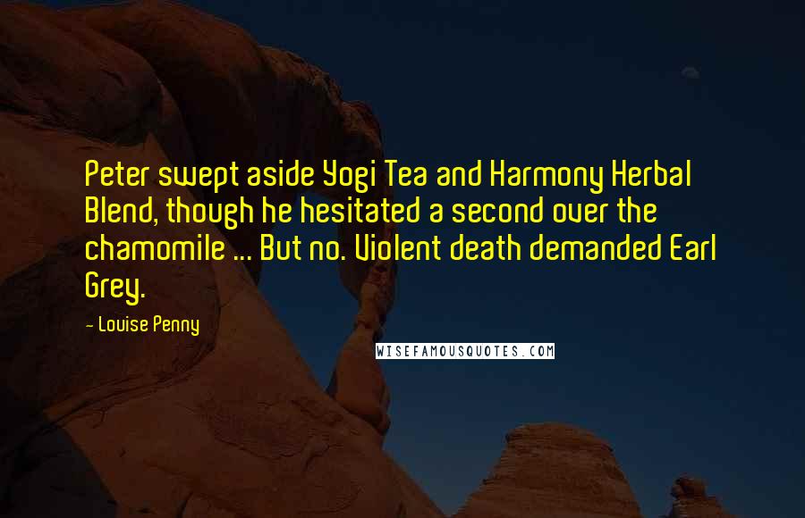 Louise Penny Quotes: Peter swept aside Yogi Tea and Harmony Herbal Blend, though he hesitated a second over the chamomile ... But no. Violent death demanded Earl Grey.