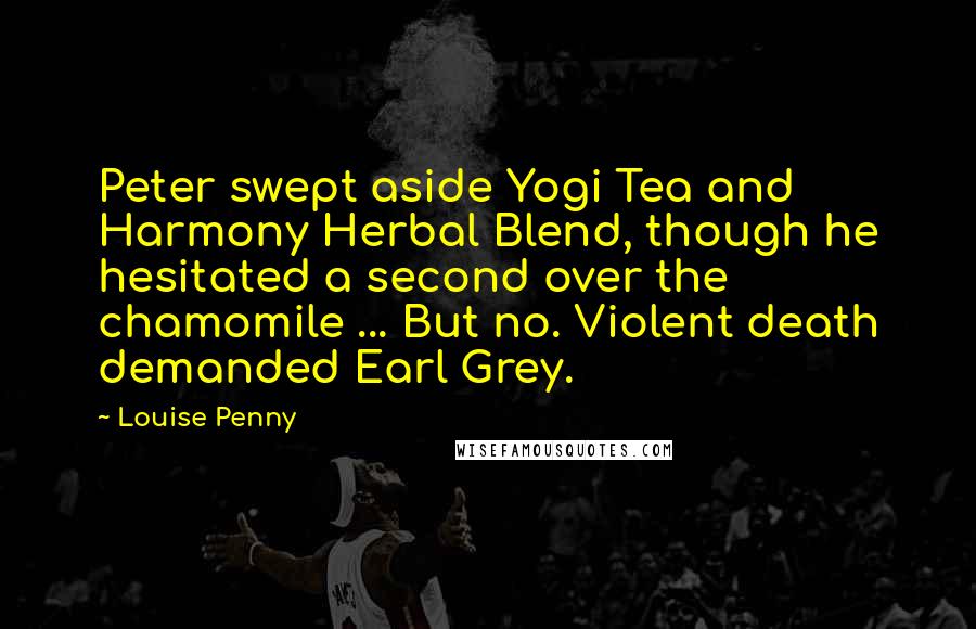 Louise Penny Quotes: Peter swept aside Yogi Tea and Harmony Herbal Blend, though he hesitated a second over the chamomile ... But no. Violent death demanded Earl Grey.