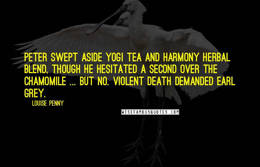 Louise Penny Quotes: Peter swept aside Yogi Tea and Harmony Herbal Blend, though he hesitated a second over the chamomile ... But no. Violent death demanded Earl Grey.