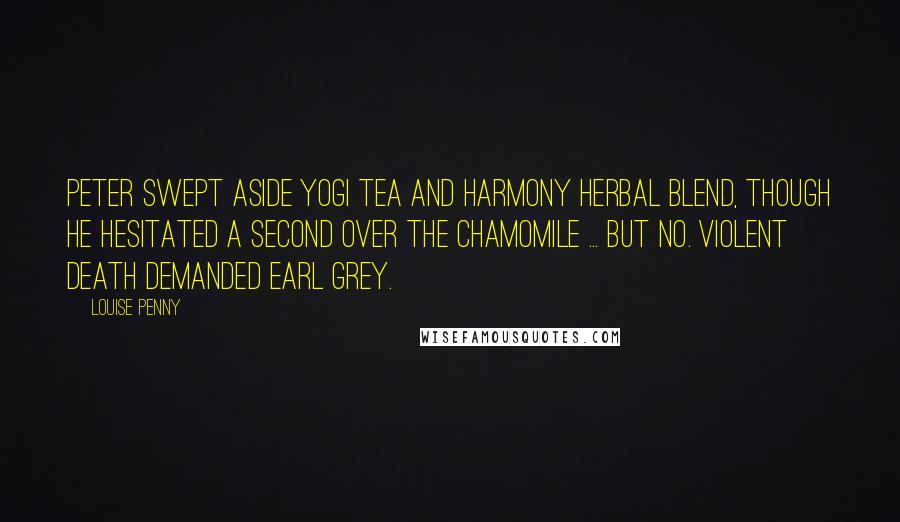 Louise Penny Quotes: Peter swept aside Yogi Tea and Harmony Herbal Blend, though he hesitated a second over the chamomile ... But no. Violent death demanded Earl Grey.