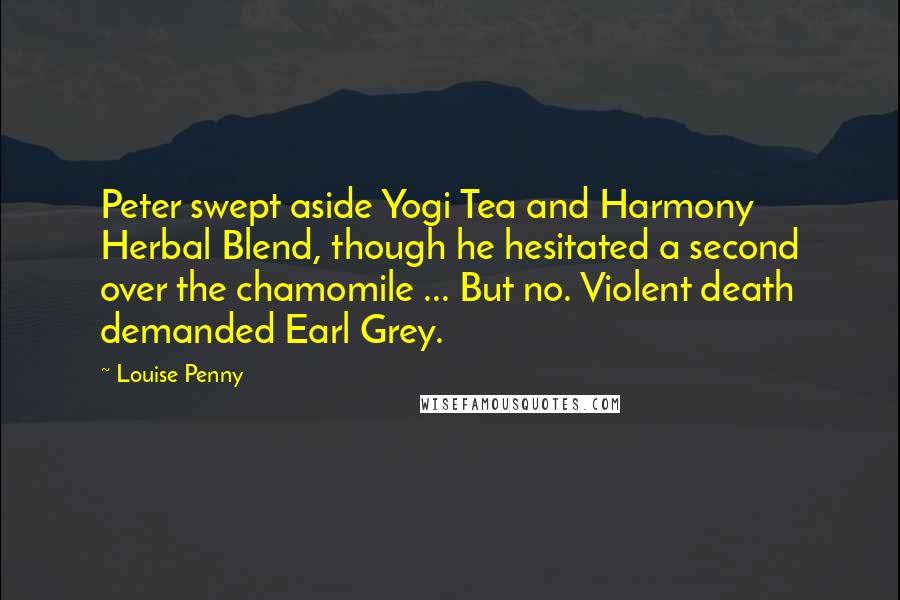 Louise Penny Quotes: Peter swept aside Yogi Tea and Harmony Herbal Blend, though he hesitated a second over the chamomile ... But no. Violent death demanded Earl Grey.