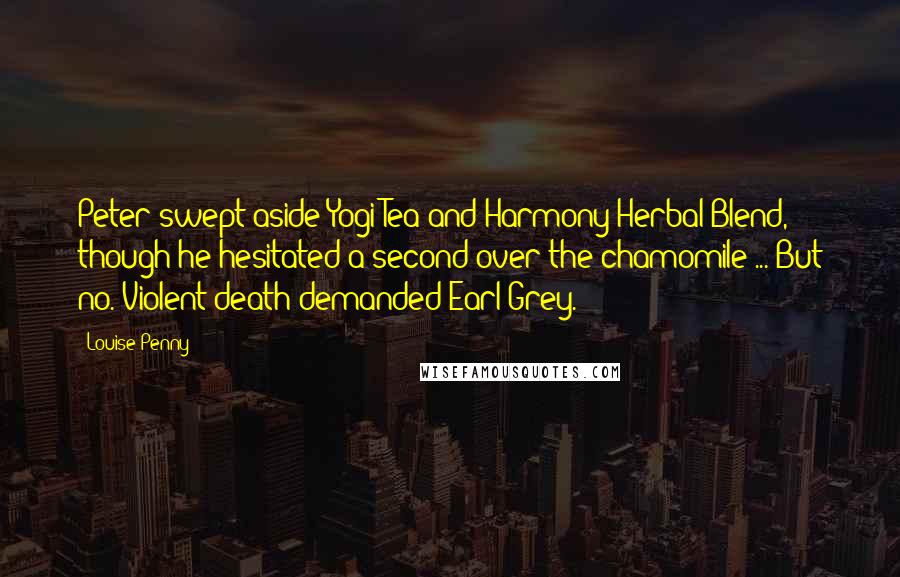 Louise Penny Quotes: Peter swept aside Yogi Tea and Harmony Herbal Blend, though he hesitated a second over the chamomile ... But no. Violent death demanded Earl Grey.
