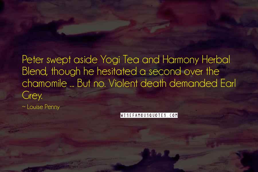 Louise Penny Quotes: Peter swept aside Yogi Tea and Harmony Herbal Blend, though he hesitated a second over the chamomile ... But no. Violent death demanded Earl Grey.