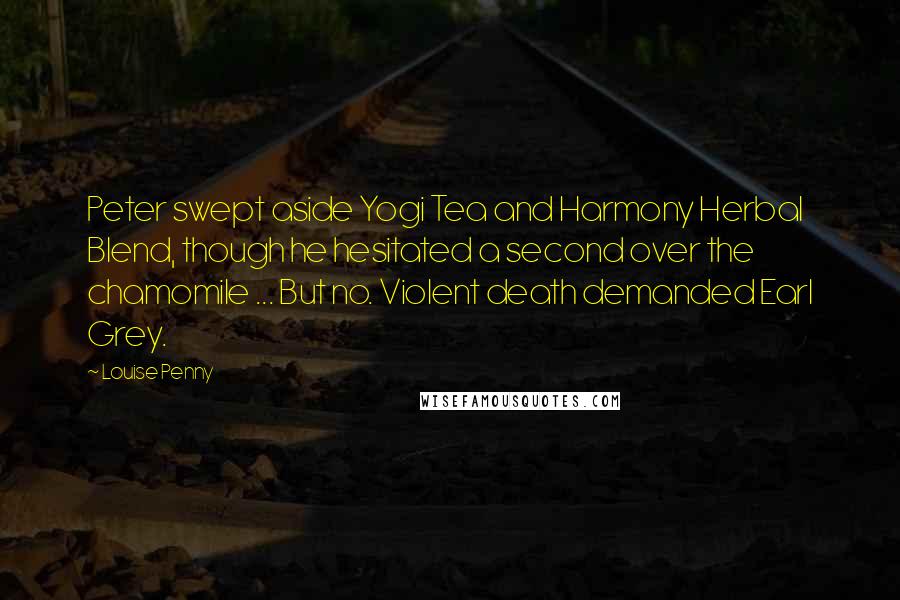 Louise Penny Quotes: Peter swept aside Yogi Tea and Harmony Herbal Blend, though he hesitated a second over the chamomile ... But no. Violent death demanded Earl Grey.