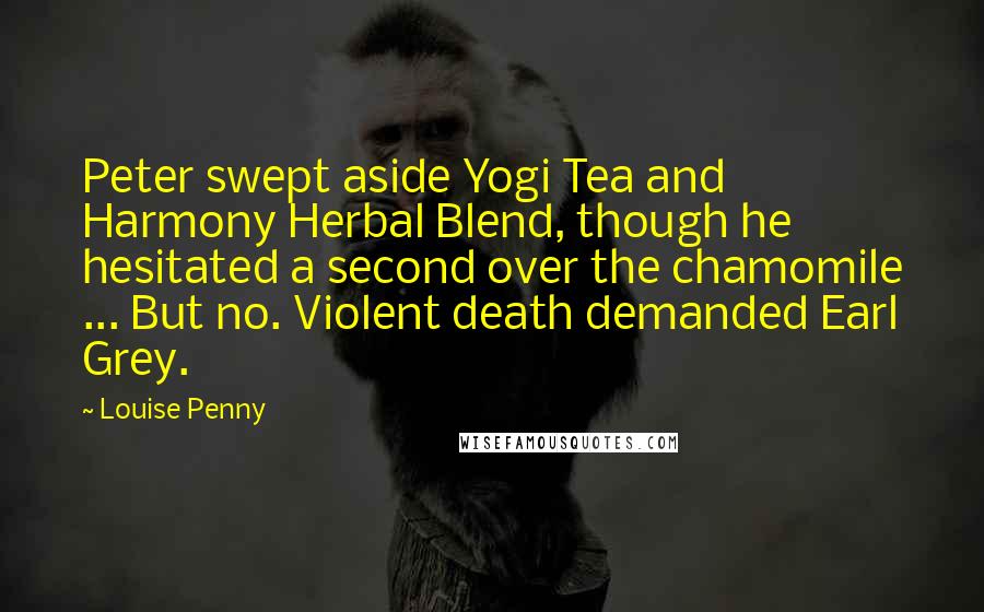 Louise Penny Quotes: Peter swept aside Yogi Tea and Harmony Herbal Blend, though he hesitated a second over the chamomile ... But no. Violent death demanded Earl Grey.
