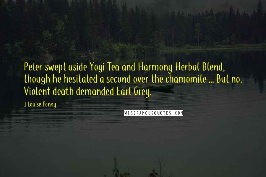 Louise Penny Quotes: Peter swept aside Yogi Tea and Harmony Herbal Blend, though he hesitated a second over the chamomile ... But no. Violent death demanded Earl Grey.