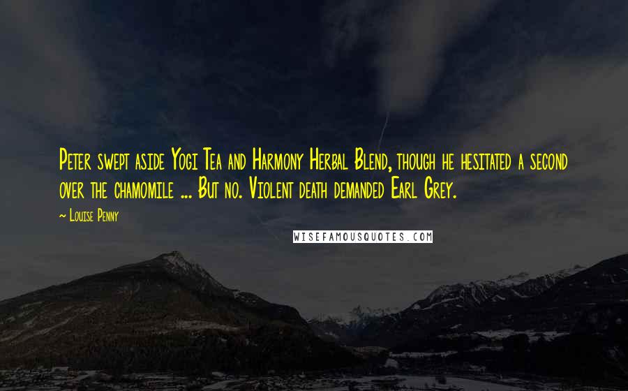 Louise Penny Quotes: Peter swept aside Yogi Tea and Harmony Herbal Blend, though he hesitated a second over the chamomile ... But no. Violent death demanded Earl Grey.