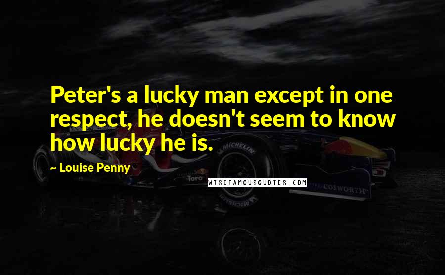 Louise Penny Quotes: Peter's a lucky man except in one respect, he doesn't seem to know how lucky he is.