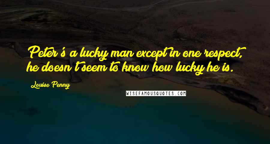 Louise Penny Quotes: Peter's a lucky man except in one respect, he doesn't seem to know how lucky he is.