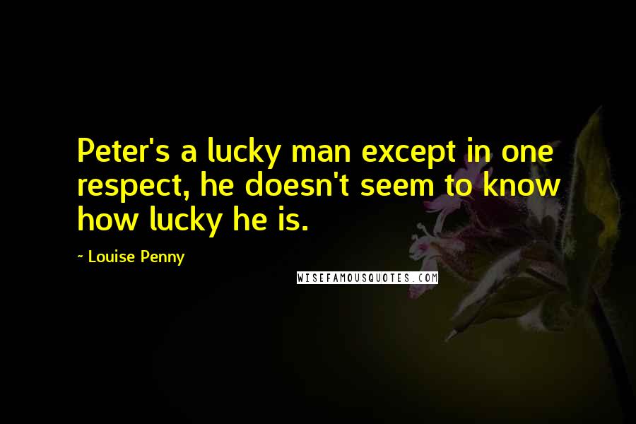 Louise Penny Quotes: Peter's a lucky man except in one respect, he doesn't seem to know how lucky he is.