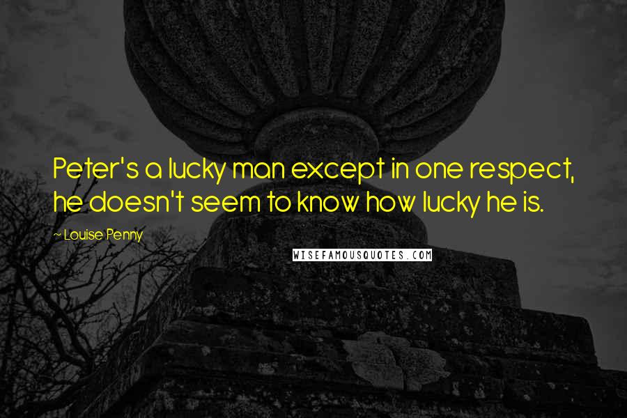 Louise Penny Quotes: Peter's a lucky man except in one respect, he doesn't seem to know how lucky he is.