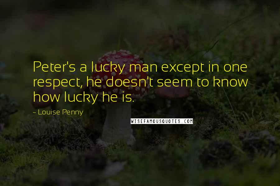 Louise Penny Quotes: Peter's a lucky man except in one respect, he doesn't seem to know how lucky he is.