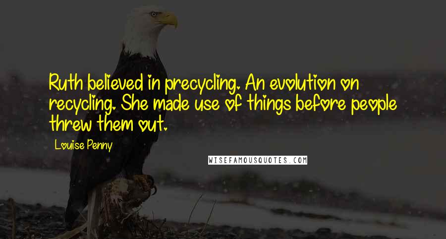 Louise Penny Quotes: Ruth believed in precycling. An evolution on recycling. She made use of things before people threw them out.