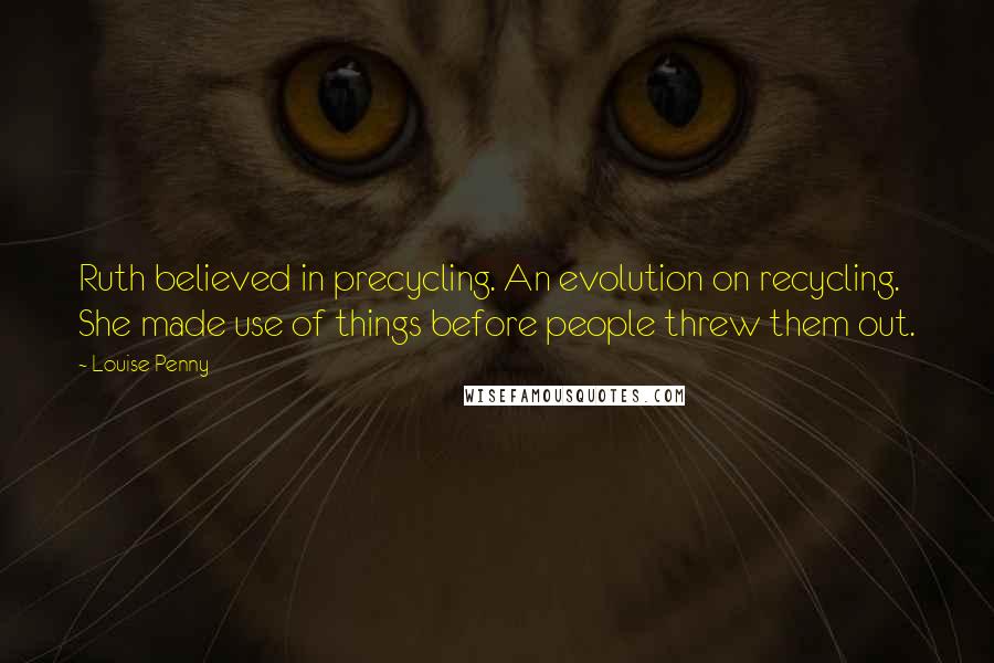 Louise Penny Quotes: Ruth believed in precycling. An evolution on recycling. She made use of things before people threw them out.