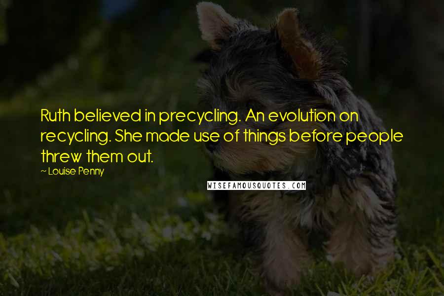 Louise Penny Quotes: Ruth believed in precycling. An evolution on recycling. She made use of things before people threw them out.