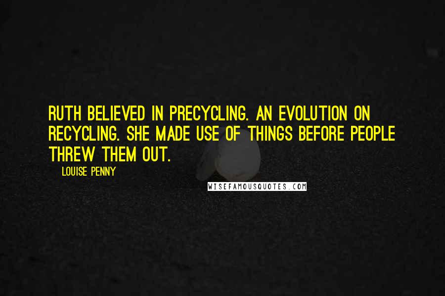 Louise Penny Quotes: Ruth believed in precycling. An evolution on recycling. She made use of things before people threw them out.