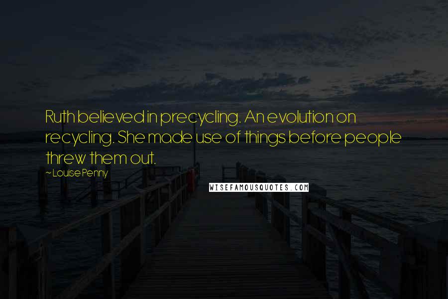 Louise Penny Quotes: Ruth believed in precycling. An evolution on recycling. She made use of things before people threw them out.