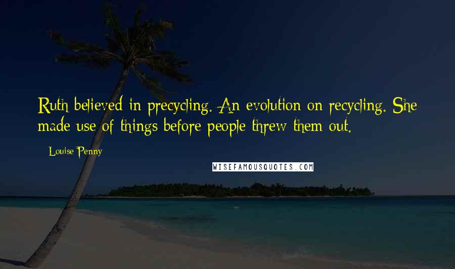 Louise Penny Quotes: Ruth believed in precycling. An evolution on recycling. She made use of things before people threw them out.