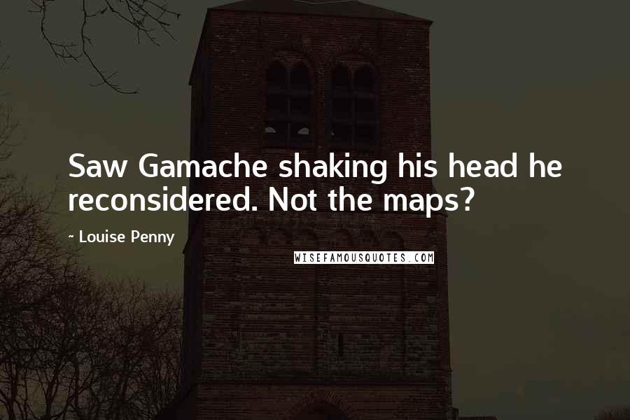 Louise Penny Quotes: Saw Gamache shaking his head he reconsidered. Not the maps?