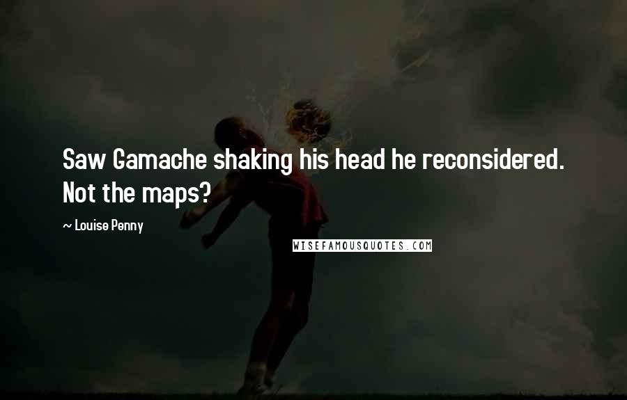 Louise Penny Quotes: Saw Gamache shaking his head he reconsidered. Not the maps?