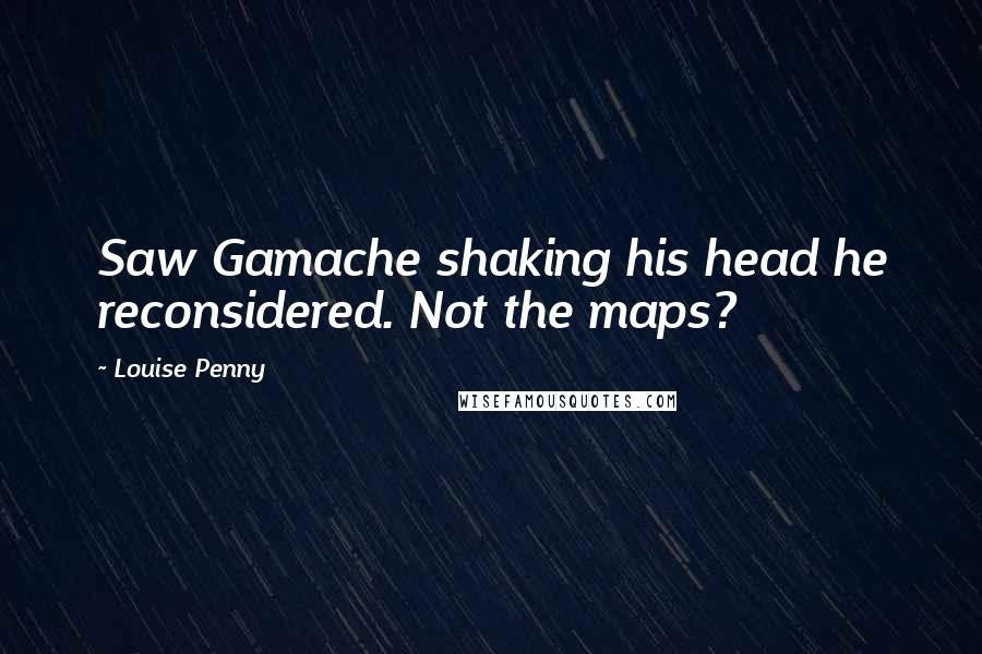 Louise Penny Quotes: Saw Gamache shaking his head he reconsidered. Not the maps?