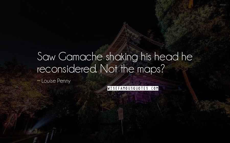 Louise Penny Quotes: Saw Gamache shaking his head he reconsidered. Not the maps?