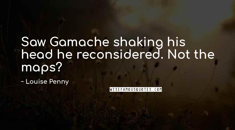 Louise Penny Quotes: Saw Gamache shaking his head he reconsidered. Not the maps?