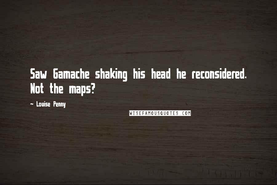 Louise Penny Quotes: Saw Gamache shaking his head he reconsidered. Not the maps?