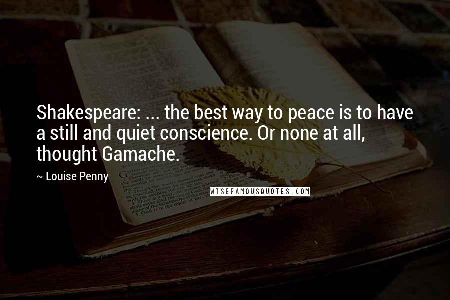 Louise Penny Quotes: Shakespeare: ... the best way to peace is to have a still and quiet conscience. Or none at all, thought Gamache.