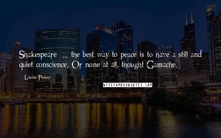 Louise Penny Quotes: Shakespeare: ... the best way to peace is to have a still and quiet conscience. Or none at all, thought Gamache.