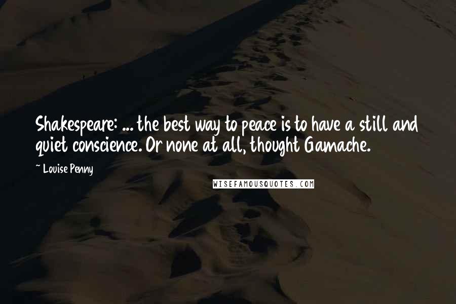 Louise Penny Quotes: Shakespeare: ... the best way to peace is to have a still and quiet conscience. Or none at all, thought Gamache.