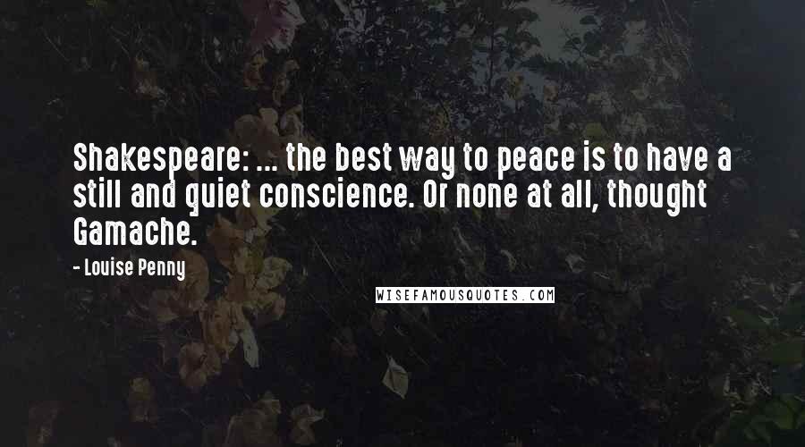 Louise Penny Quotes: Shakespeare: ... the best way to peace is to have a still and quiet conscience. Or none at all, thought Gamache.