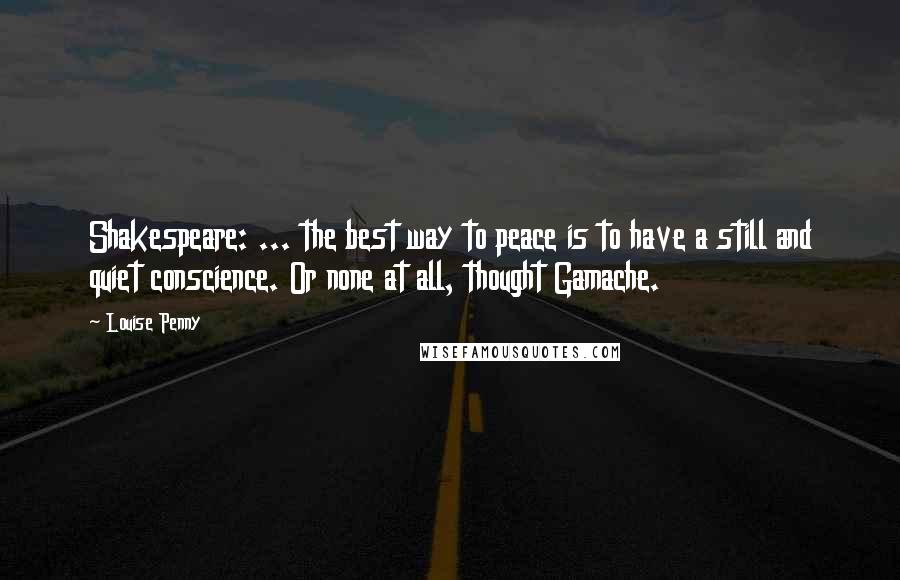 Louise Penny Quotes: Shakespeare: ... the best way to peace is to have a still and quiet conscience. Or none at all, thought Gamache.