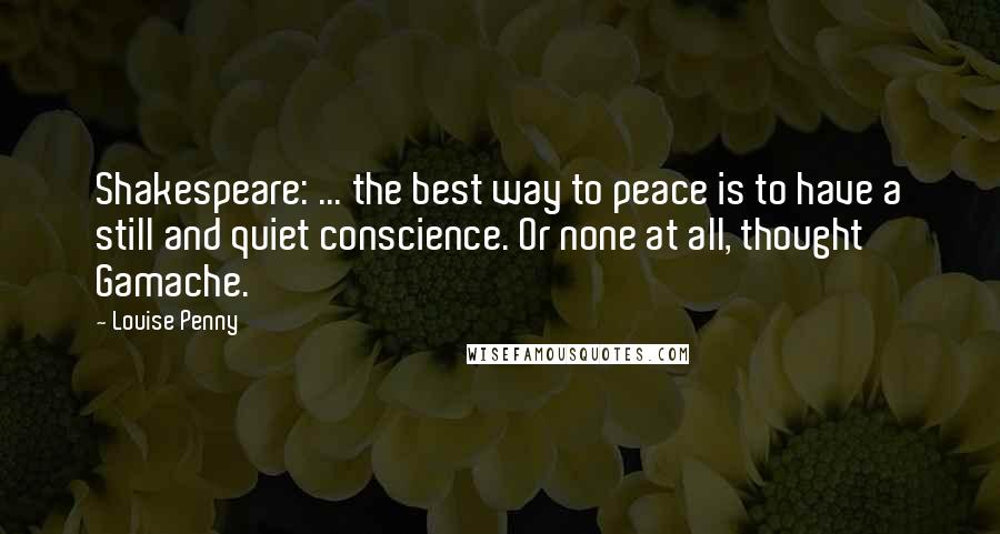 Louise Penny Quotes: Shakespeare: ... the best way to peace is to have a still and quiet conscience. Or none at all, thought Gamache.
