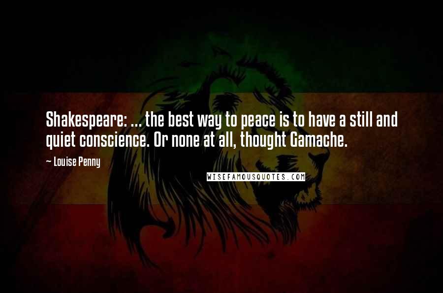 Louise Penny Quotes: Shakespeare: ... the best way to peace is to have a still and quiet conscience. Or none at all, thought Gamache.