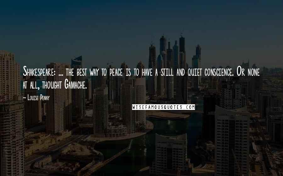 Louise Penny Quotes: Shakespeare: ... the best way to peace is to have a still and quiet conscience. Or none at all, thought Gamache.