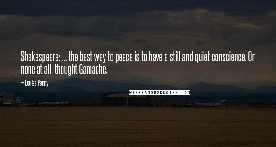 Louise Penny Quotes: Shakespeare: ... the best way to peace is to have a still and quiet conscience. Or none at all, thought Gamache.