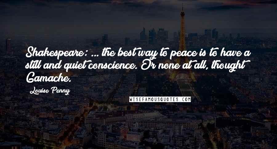 Louise Penny Quotes: Shakespeare: ... the best way to peace is to have a still and quiet conscience. Or none at all, thought Gamache.