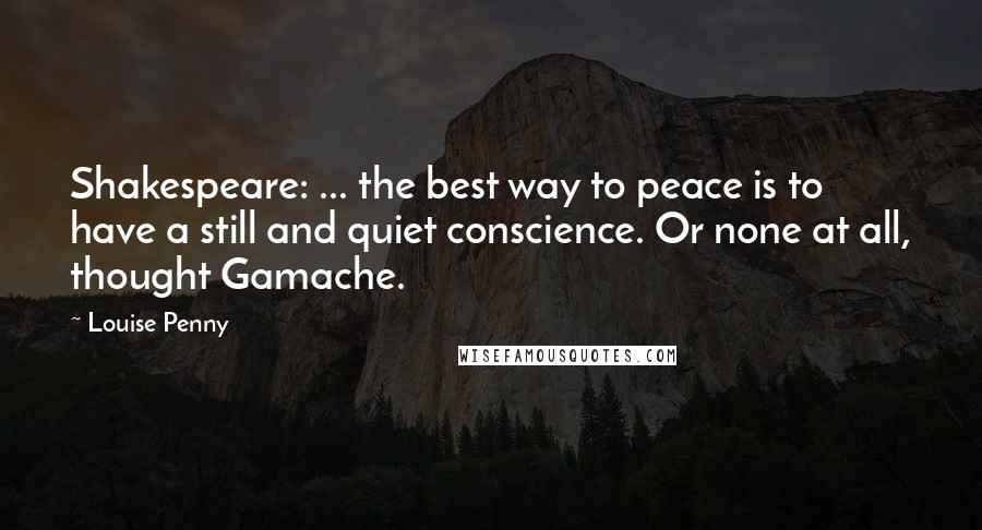 Louise Penny Quotes: Shakespeare: ... the best way to peace is to have a still and quiet conscience. Or none at all, thought Gamache.