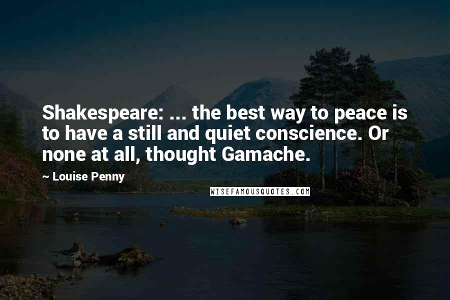 Louise Penny Quotes: Shakespeare: ... the best way to peace is to have a still and quiet conscience. Or none at all, thought Gamache.