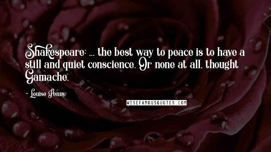 Louise Penny Quotes: Shakespeare: ... the best way to peace is to have a still and quiet conscience. Or none at all, thought Gamache.