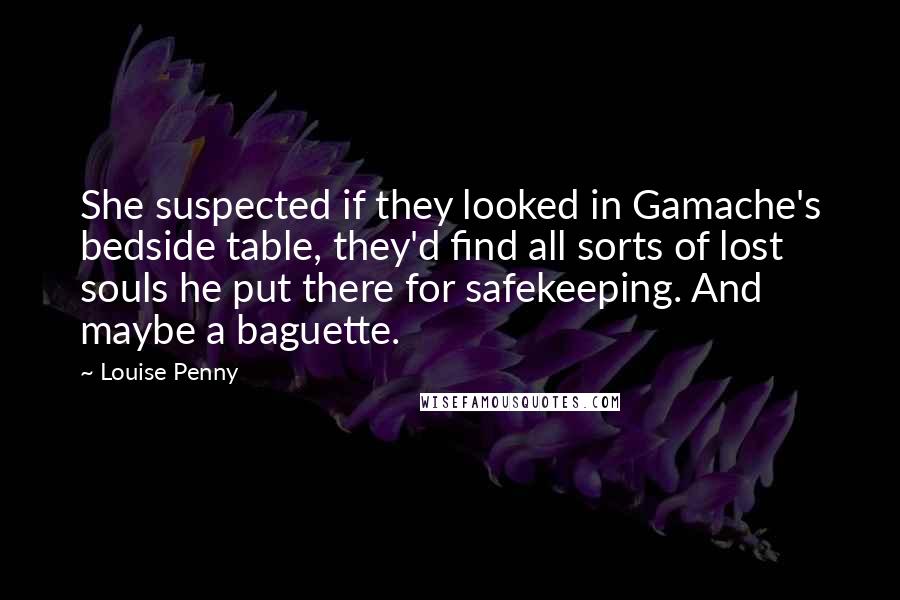 Louise Penny Quotes: She suspected if they looked in Gamache's bedside table, they'd find all sorts of lost souls he put there for safekeeping. And maybe a baguette.