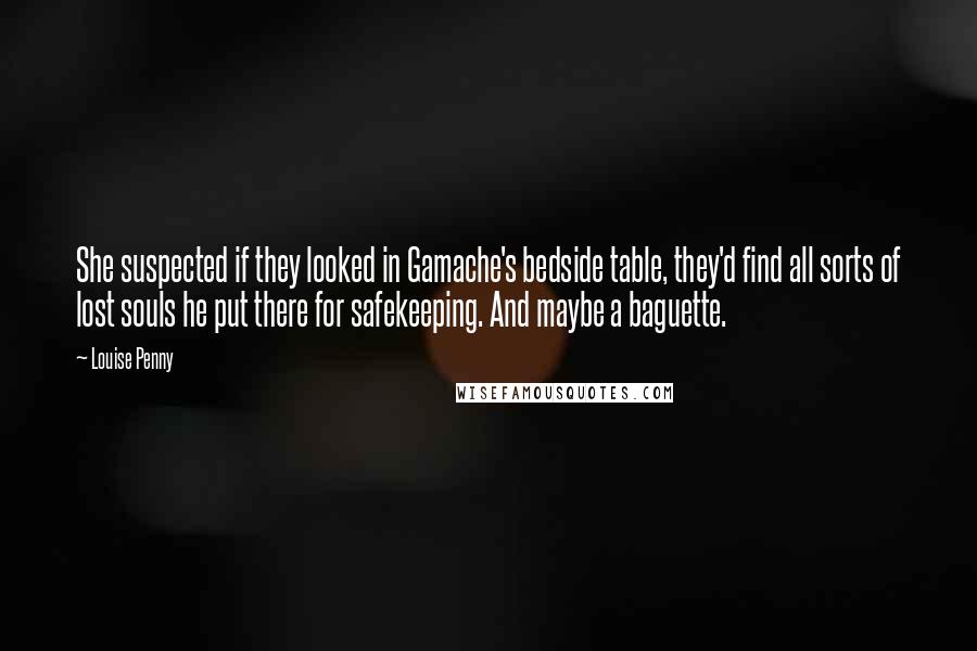 Louise Penny Quotes: She suspected if they looked in Gamache's bedside table, they'd find all sorts of lost souls he put there for safekeeping. And maybe a baguette.