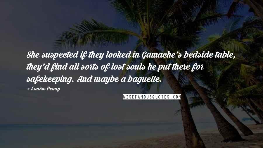 Louise Penny Quotes: She suspected if they looked in Gamache's bedside table, they'd find all sorts of lost souls he put there for safekeeping. And maybe a baguette.